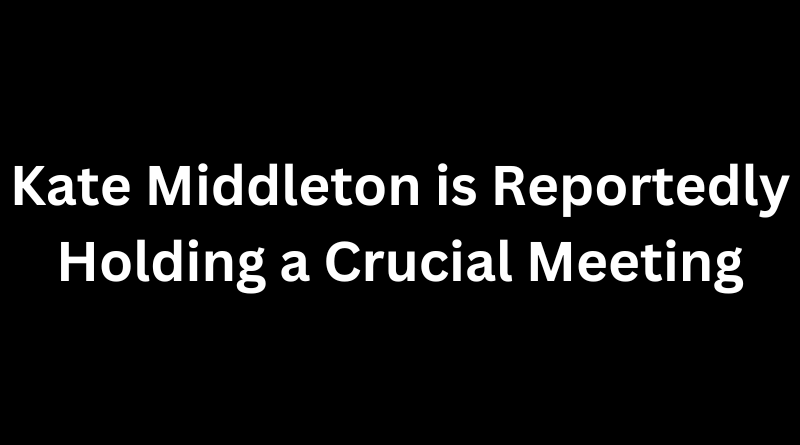 Kate Middleton is Reportedly Holding a Crucial Meeting